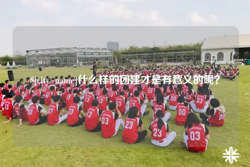 呼和浩特什么样的团建才是有意义的呢？
