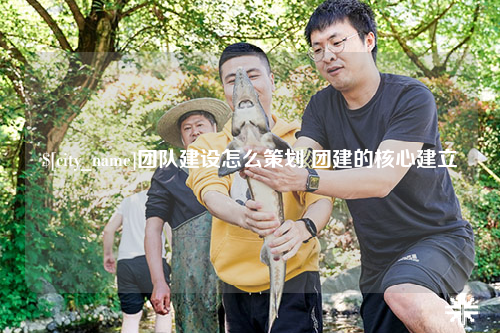 呼和浩特团队建设怎么策划 团建的核心建立