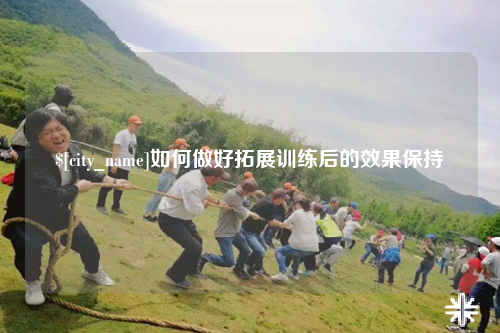 呼和浩特如何做好拓展训练后的效果保持